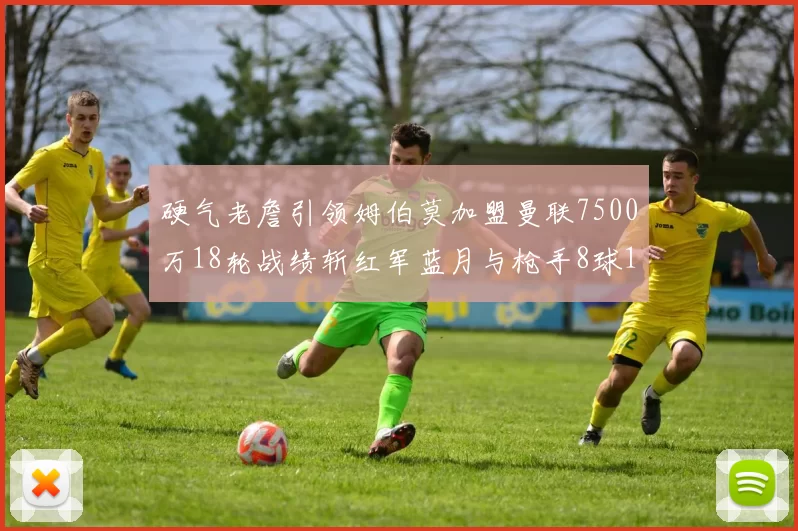 硬气老詹引领姆伯莫加盟曼联7500万18轮战绩斩红军蓝月与枪手8球1助