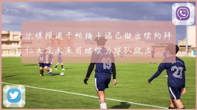 法媒报道于帕梅卡诺已做出续约拜仁决定未来将继续为球队效力