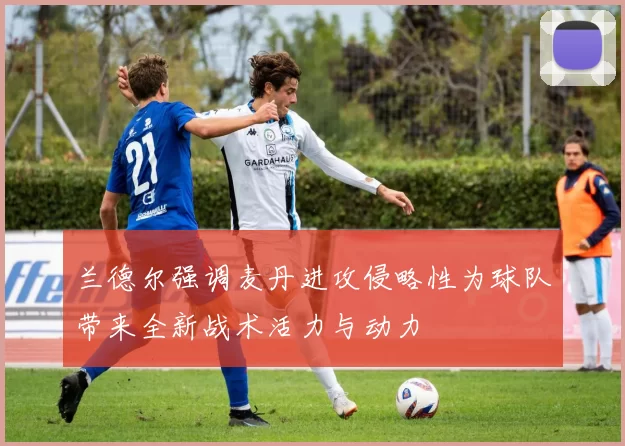 兰德尔强调麦丹进攻侵略性为球队带来全新战术活力与动力