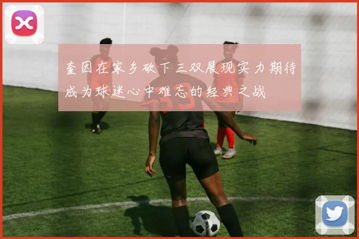 奎因在家乡砍下三双展现实力期待成为球迷心中难忘的经典之战