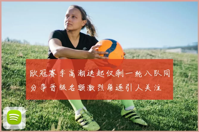 欧冠赛季高潮迭起仅剩一轮八队同分争晋级名额激烈角逐引人关注