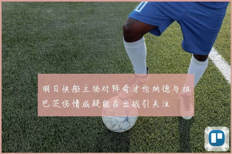 明日快船主场对阵奇才伦纳德与祖巴茨伤情成疑能否出战引关注